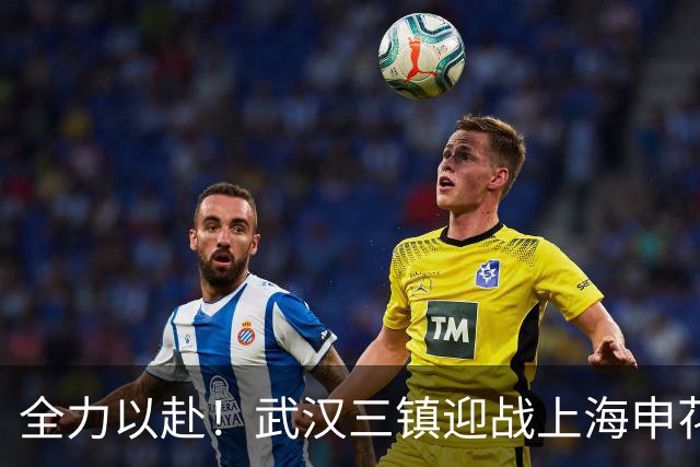 全力以赴！武汉三镇迎战上海申花的激情对决