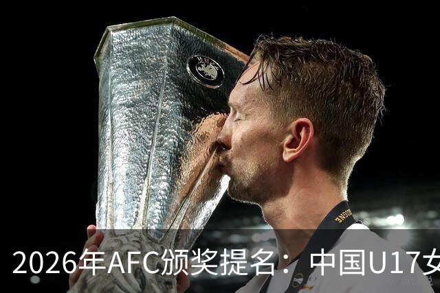 2026年AFC颁奖提名：中国U17女足主帅与足协登榜